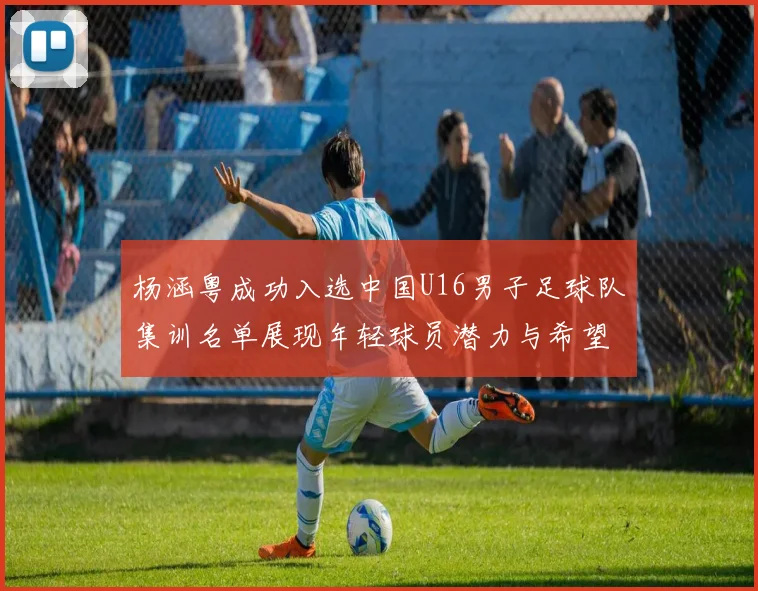 杨涵粤成功入选中国U16男子足球队集训名单展现年轻球员潜力与希望