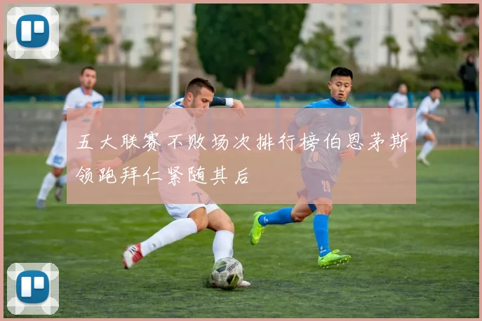 五大联赛不败场次排行榜伯恩茅斯领跑拜仁紧随其后