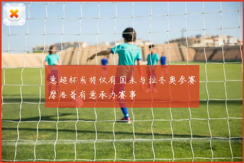 意超杯或将仅有国米与拉齐奥参赛摩洛哥有意承办赛事