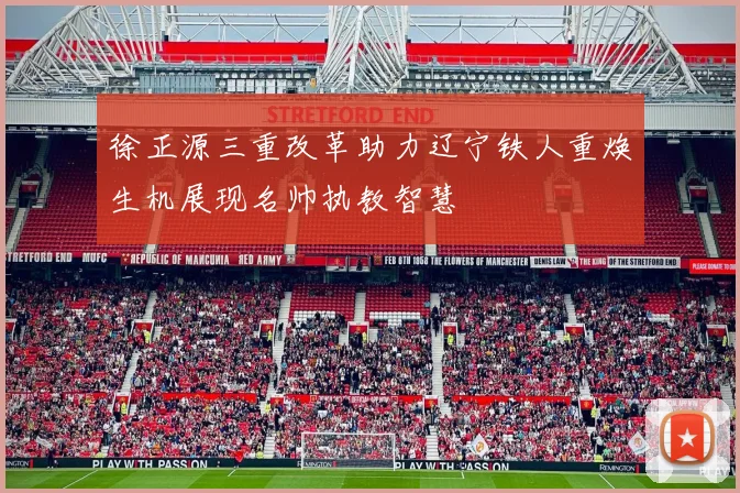 徐正源三重改革助力辽宁铁人重焕生机展现名帅执教智慧