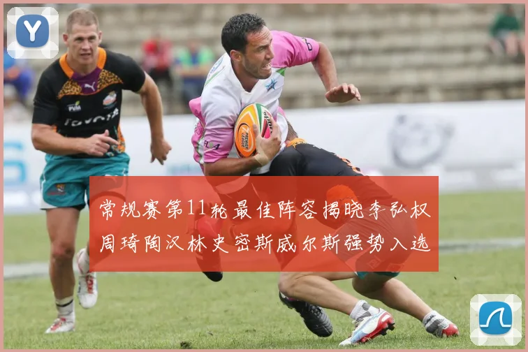 常规赛第11轮最佳阵容揭晓李弘权周琦陶汉林史密斯威尔斯强势入选