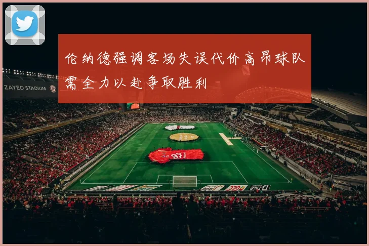伦纳德强调客场失误代价高昂球队需全力以赴争取胜利