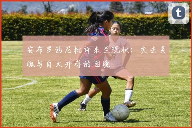 安布罗西尼批评米兰现状：失去灵魂与自大并存的困境