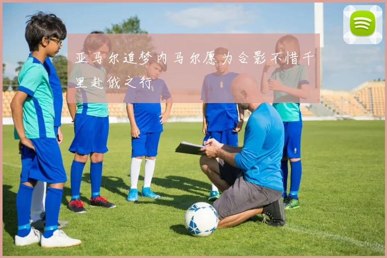 亚马尔追梦内马尔愿为合影不惜千里赴俄之行