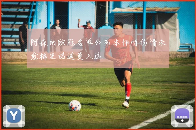阿森纳欧冠名单公布本怀特伤情未愈梅里诺道曼入选