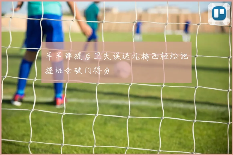 辛辛那提后卫失误送礼梅西轻松把握机会破门得分