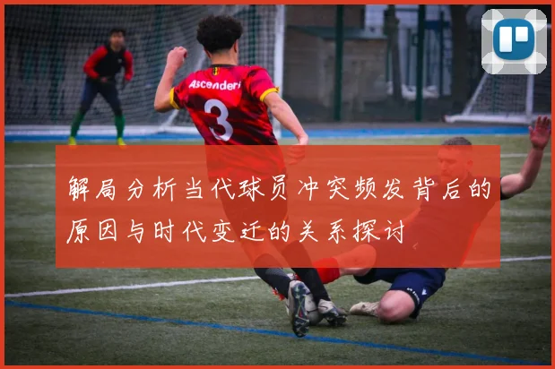 解局分析当代球员冲突频发背后的原因与时代变迁的关系探讨