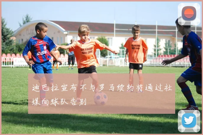 迪巴拉宣布不与罗马续约将通过社媒向球队告别